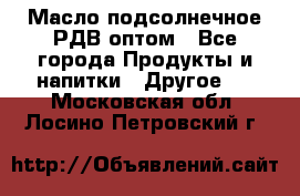 Масло подсолнечное РДВ оптом - Все города Продукты и напитки » Другое   . Московская обл.,Лосино-Петровский г.